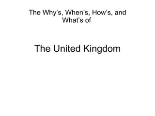 The United Kingdom The Why’s, When’s, How’s, and What’s of  