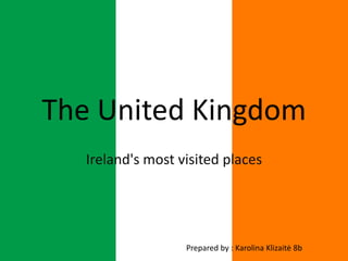 The United Kingdom
Ireland's most visited places

Prepared by : Karolina Klizaitė 8b

 