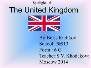 Spotlight – 6

The United Kingdom

By:Boris Rudikov
School: №913
Form : 6 G
Teacher:S.V. Khodakova
Moscow 2014

 
