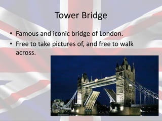 Tower Bridge
• Famous and iconic bridge of London.
• Free to take pictures of, and free to walk
across.
 