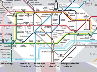 Vocabulary: Get on at Leave from Enter Underground/Tube
Transfer at Transfer to Get off at Leave at
 