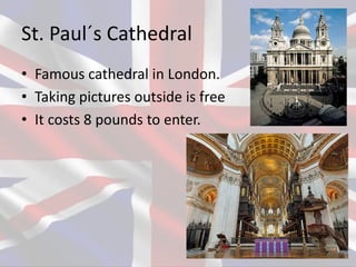 St. Paul´s Cathedral
• Famous cathedral in London.
• Taking pictures outside is free
• It costs 8 pounds to enter.
 