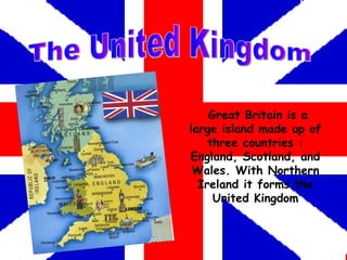 The United Kingdom Great Britain is a large island made up of three countries : England, Scotland, and Wales. With Northern Ireland it forms the United Kingdom 