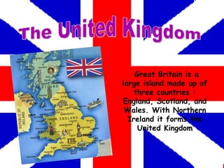 The United Kingdom Great Britain is a large island made up of three countries : England, Scotland, and Wales. With Northern Ireland it forms the United Kingdom 