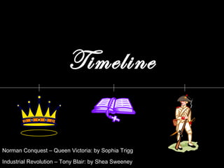 Timeline Norman Conquest – Queen Victoria: by Sophia Trigg Industrial Revolution – Tony Blair: by Shea Sweeney 