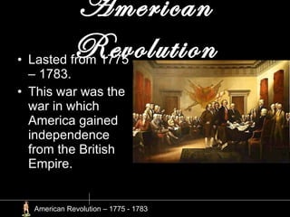 American Revolution Lasted from 1775 – 1783. This war was the war in which America gained independence from the British Empire. American Revolution – 1775 - 1783 