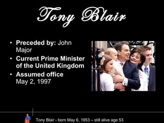 Tony Blair   Preceded by:  John Major Current Prime Minister of the United Kingdom Assumed office  May 2, 1997 Tony Blair - born May 6, 1953 – still alive age 53  