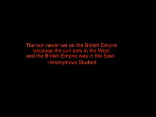 The sun never set on the British Empire because the sun sets in the West and the British Empire was in the East.  ~Anonymous Student 