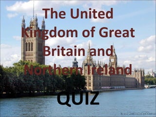 The United
Kingdom of Great
Britain and
Northern Ireland
QUIZ
 