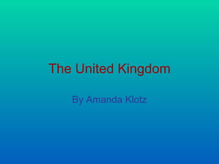 The United Kingdom By Amanda Klotz 