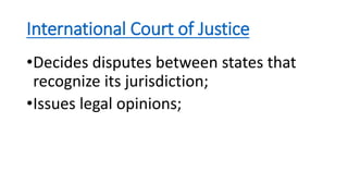 International Court of Justice
•Decides disputes between states that
recognize its jurisdiction;
•Issues legal opinions;
 