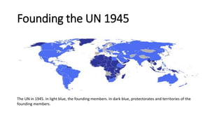 Founding the UN 1945
The UN in 1945. In light blue, the founding members. In dark blue, protectorates and territories of the
founding members.
 