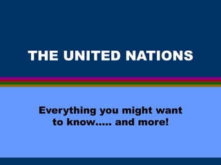 THE UNITED NATIONS Everything you might want to know….. and more! 