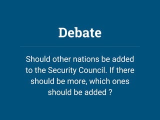 Debate
Should other nations be added
to the Security Council. If there
should be more, which ones
should be added ?
 