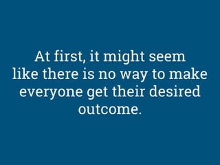 At first, it might seem
like there is no way to make
everyone get their desired
outcome.
 