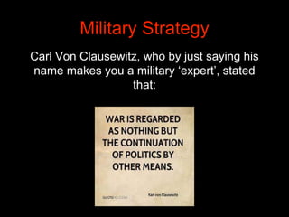 Carl Von Clausewitz, who by just saying his
name makes you a military ‘expert’, stated
that:
Military Strategy
 