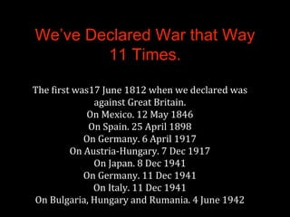 We’ve Declared War that Way
11 Times.
The first was17 June 1812 when we declared was
against Great Britain.
On Mexico. 12 ...