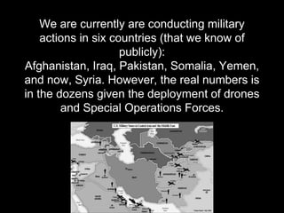 We are currently are conducting military
actions in six countries (that we know of
publicly):
Afghanistan, Iraq, Pakistan,...