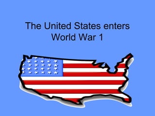 The United States enters
     World War 1
 