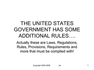 THE UNITED STATES
GOVERNMENT HAS SOME
 ADDITIONAL RULES….
Actually these are Laws, Regulations,
Rules, Provisions, Requirements and
  more that must be complied with!


          Copyright 2004-2008   James G. Shaw III cscp   1
 
