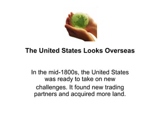 The United States Looks Overseas In the mid-1800s, the United States was ready to take on new challenges. It found new trading partners and acquired more land. 