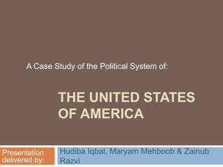 A Case Study of the Political System of:



                THE UNITED STATES
                OF AMERICA

                Hudiba Iqbal, Maryam Mehboob & Zainub
Presentation
delivered by:   Razvi
 