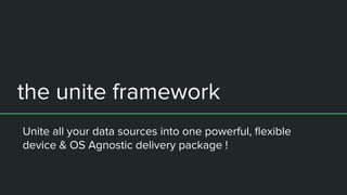 the unite framework
Unite all your data sources into one powerful, ﬂexible
device & OS Agnostic delivery package !
 