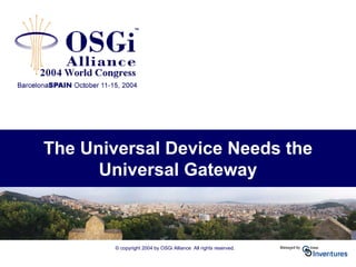 © copyright 2004 by OSGi Alliance All rights reserved.
The Universal Device Needs the
Universal Gateway
 