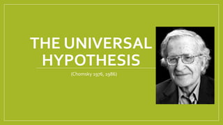 THE UNIVERSAL
HYPOTHESIS
(Chomsky 1976, 1986)
 