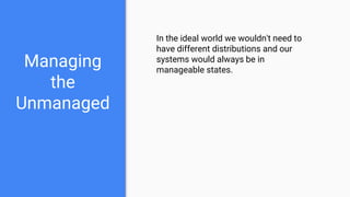 Managing
the
Unmanaged
In the ideal world we wouldn't need to
have different distributions and our
systems would always be in
manageable states.
 