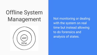 Offline System
Management Not monitoring or dealing
with the system on real
time but instead allowing
to do forensics and
analysis of states.
 