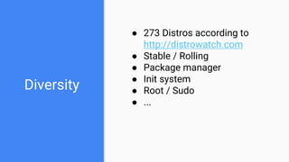 Diversity
● 273 Distros according to
http://distrowatch.com
● Stable / Rolling
● Package manager
● Init system
● Root / Sudo
● ...
 