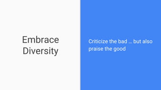 Embrace
Diversity
Criticize the bad … but also
praise the good
 