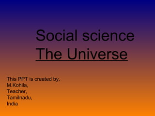 Social science The Universe This PPT is created by, M.Kohila, Teacher, Tamilnadu, India 
