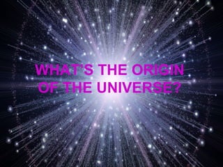 WHAT’S THE ORIGIN
OF THE UNIVERSE?