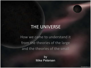 THE UNIVERSE
How we came to understand it
from the theories of the large
and the theories of the small
by
Mike Petersen
 