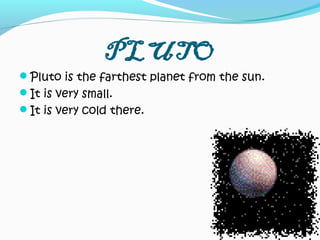 PLUTO
Pluto is the farthest planet from the sun.
It is very small.
It is very cold there.
 