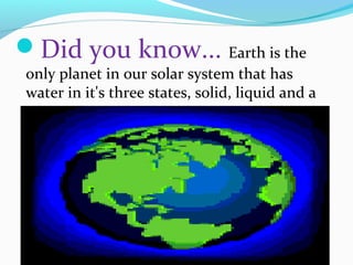 Did you know... Earth is the
only planet in our solar system that has
water in it's three states, solid, liquid and a
gas.
 