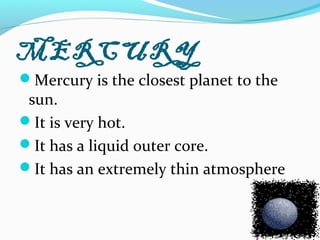 MERCURY
Mercury is the closest planet to the
sun.
It is very hot.
It has a liquid outer core.
It has an extremely thin atmosphere
 