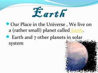 Earth
Our Place in the Universe , We live on
a (rather small) planet called Earth.
 Earth and 7 other planets in solar
system
 