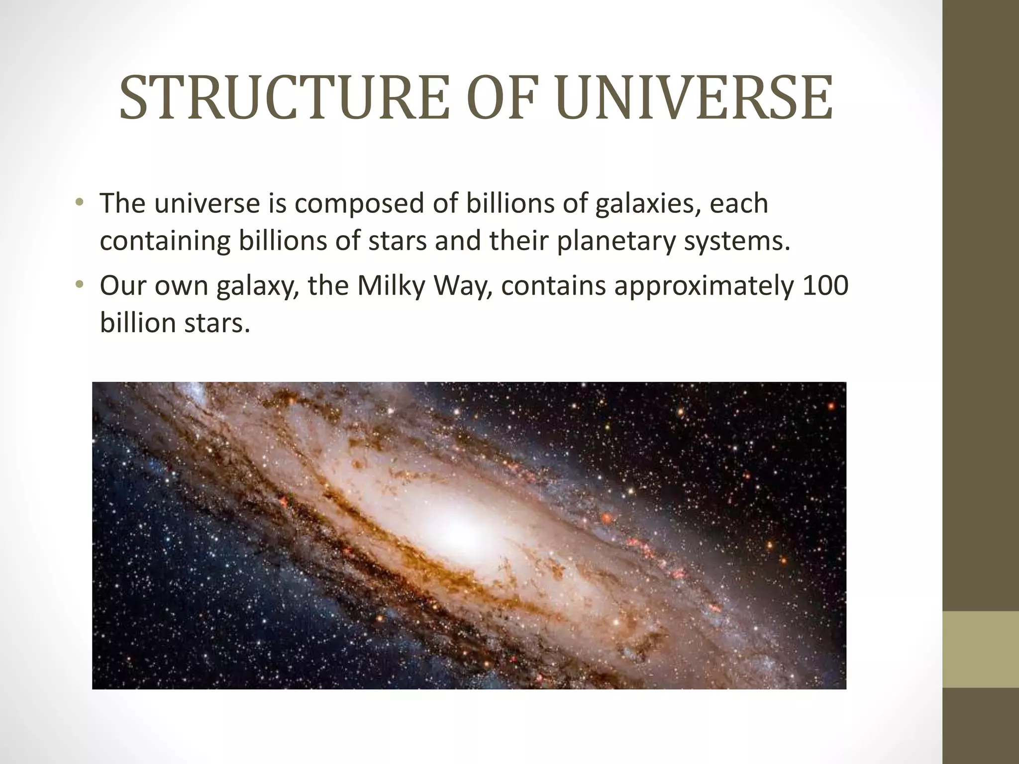STRUCTURE OF UNIVERSE
• The universe is composed of billions of galaxies, each
containing billions of stars and their planetary systems.
• Our own galaxy, the Milky Way, contains approximately 100
billion stars.
 