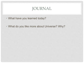 JOURNAL
• What have you learned today?
• What do you like more about Universe? Why?
 