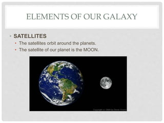 ELEMENTS OF OUR GALAXY
• SATELLITES
• The satellites orbit around the planets.
• The satellite of our planet is the MOON.
 