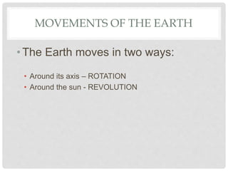 MOVEMENTS OF THE EARTH
•The Earth moves in two ways:
• Around its axis – ROTATION
• Around the sun - REVOLUTION
 