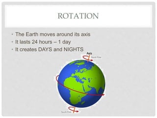 ROTATION
• The Earth moves around its axis
• It lasts 24 hours – 1 day
• It creates DAYS and NIGHTS
 