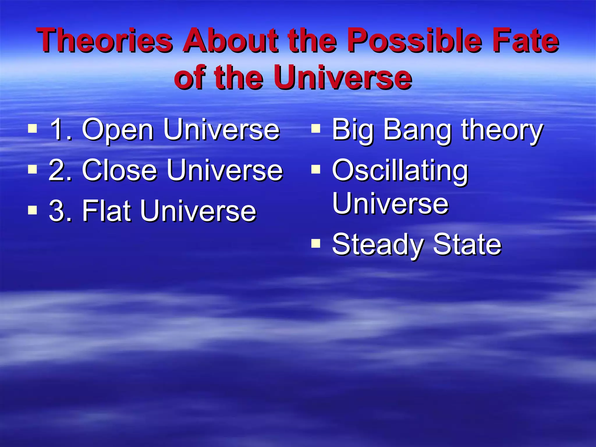 Theories About the Possible Fate of the Universe   1. Open Universe 2. Close Universe 3. Flat Universe Big Bang theory Oscillating Universe Steady State 