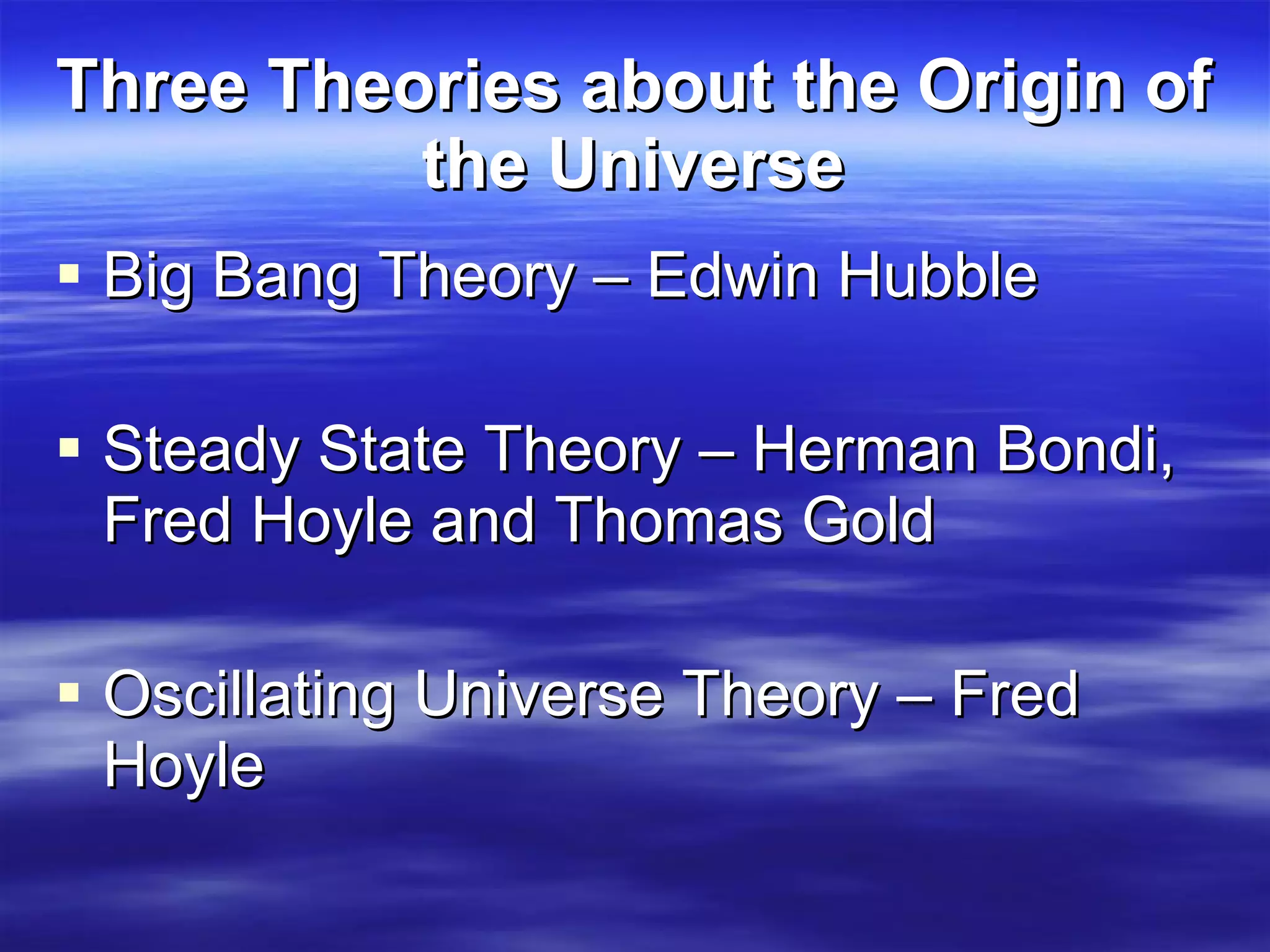 Three Theories about the Origin of the Universe Big Bang Theory – Edwin Hubble Steady State Theory – Herman Bondi, Fred Hoyle and Thomas Gold  Oscillating Universe Theory – Fred Hoyle 