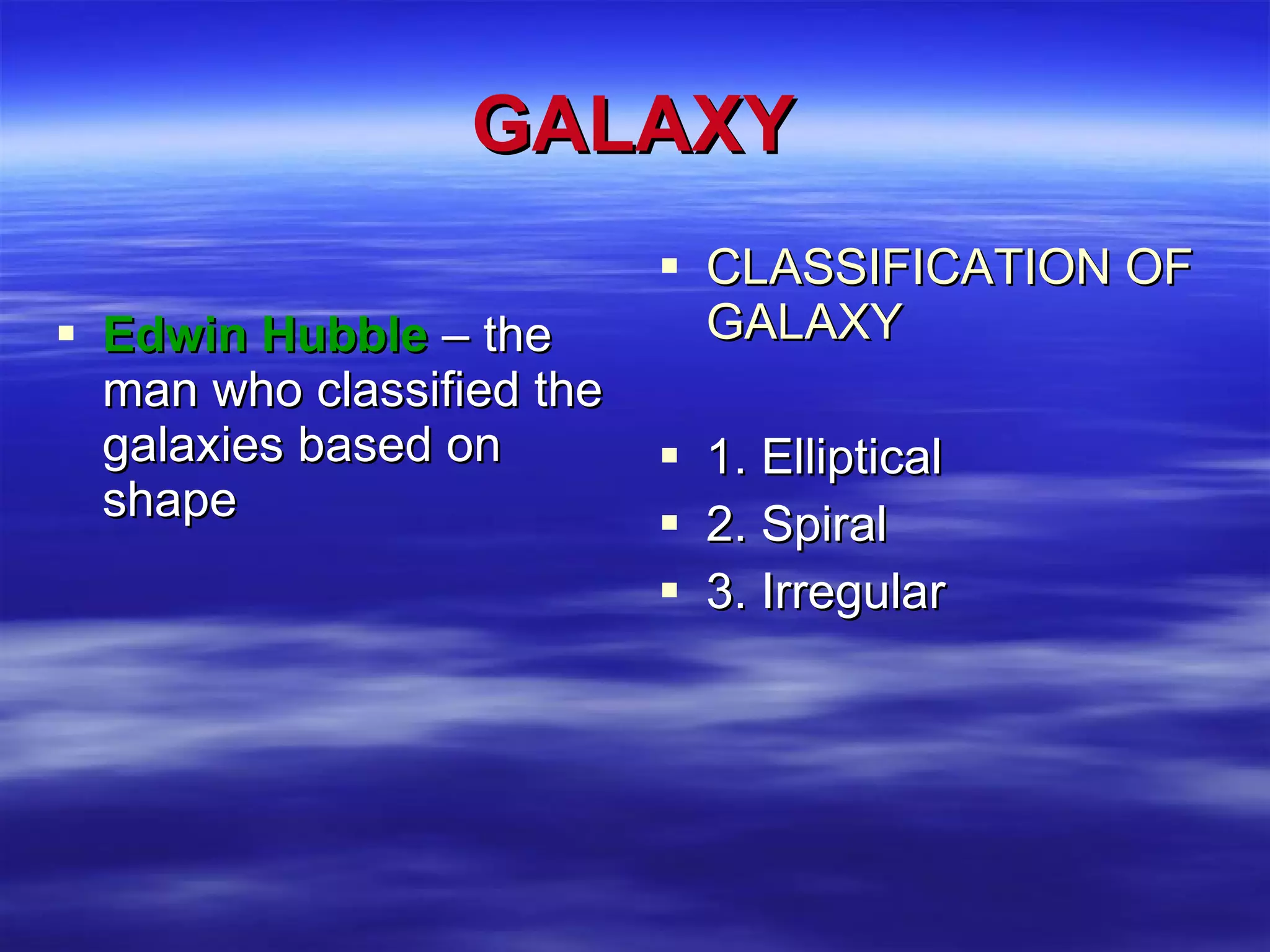 GALAXY Edwin Hubble  – the man who classified the galaxies based on shape CLASSIFICATION OF GALAXY   1. Elliptical 2. Spiral 3. Irregular 