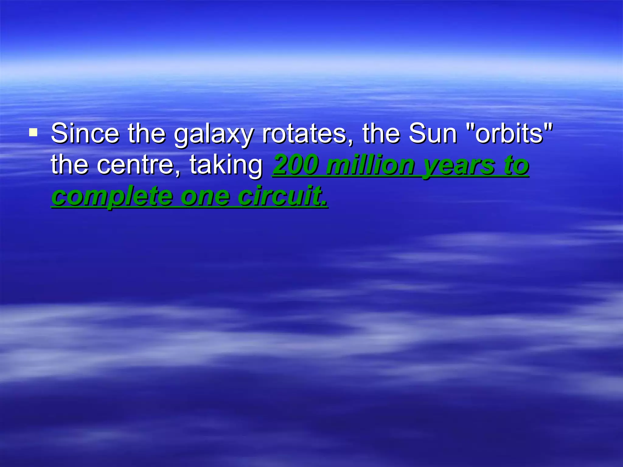 Since the galaxy rotates, the Sun &quot;orbits&quot; the centre, taking  200 million years to complete one circuit.   