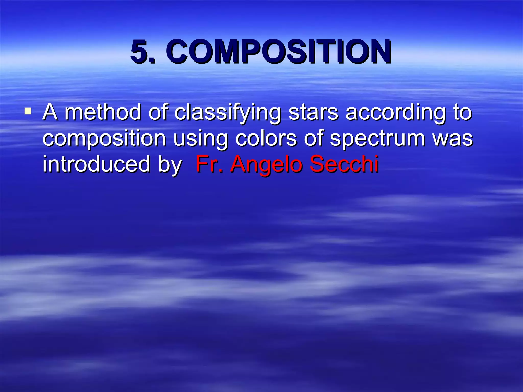 5. COMPOSITION A method of classifying stars according to composition using colors of spectrum was introduced by  Fr. Angelo Secchi 